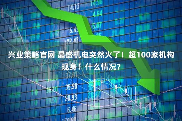 兴业策略官网 晶盛机电突然火了！超100家机构现身！什么情况？