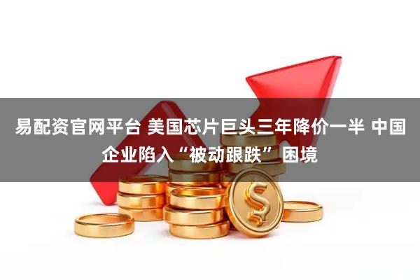 易配资官网平台 美国芯片巨头三年降价一半 中国企业陷入“被动跟跌” 困境