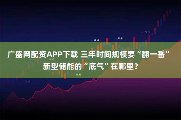 广盛网配资APP下载 三年时间规模要“翻一番” 新型储能的“底气”在哪里？