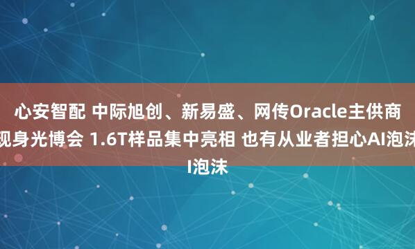 心安智配 中际旭创、新易盛、网传Oracle主供商现身光博会 1.6T样品集中亮相 也有从业者担心AI泡沫