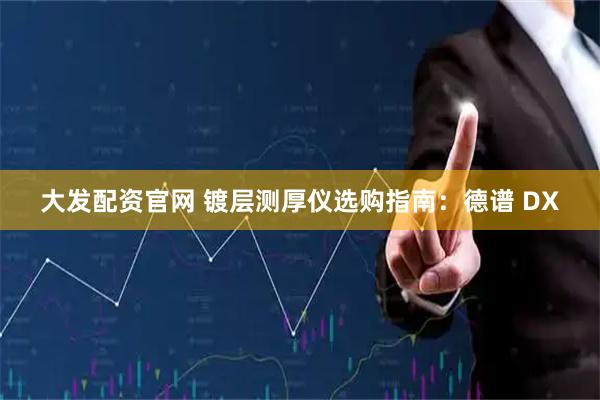 大发配资官网 镀层测厚仪选购指南：德谱 DX