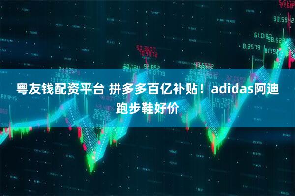 粤友钱配资平台 拼多多百亿补贴！adidas阿迪跑步鞋好价