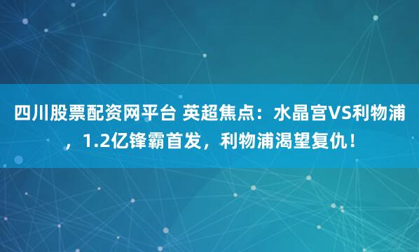 四川股票配资网平台 英超焦点：水晶宫VS利物浦，1.2亿锋霸首发，利物浦渴望复仇！