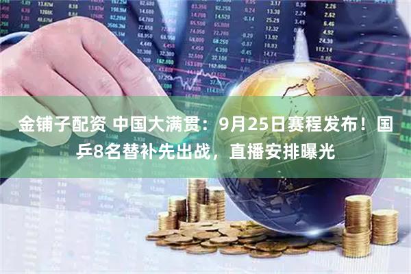 金铺子配资 中国大满贯：9月25日赛程发布！国乒8名替补先出战，直播安排曝光