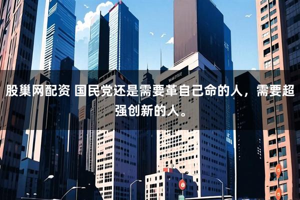 股巢网配资 国民党还是需要革自己命的人，需要超强创新的人。