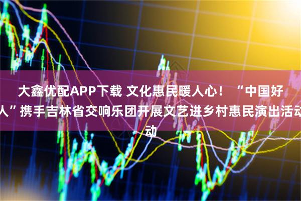 大鑫优配APP下载 文化惠民暖人心！ “中国好人”携手吉林省交响乐团开展文艺进乡村惠民演出活动