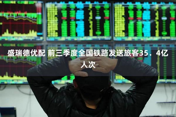 盛瑞德优配 前三季度全国铁路发送旅客35．4亿人次