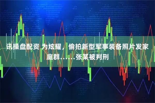 讯操盘配资 为炫耀，偷拍新型军事装备照片发家庭群……张某被判刑