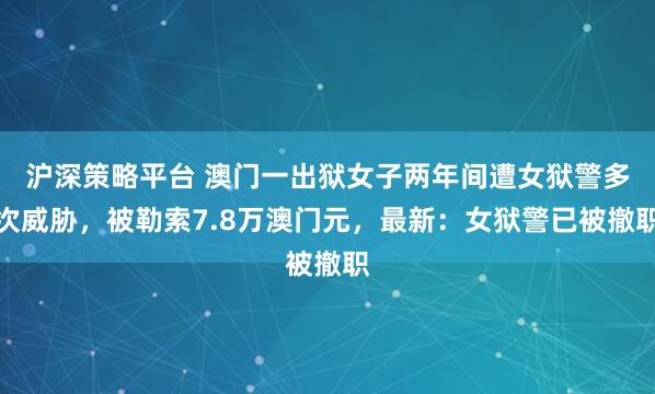 沪深策略平台 澳门一出狱女子两年间遭女狱警多次威胁，被勒索7.8万澳门元，最新：女狱警已被撤职