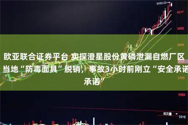 欧亚联合证券平台 实探澄星股份黄磷泄漏自燃厂区：当地“防毒面具”脱销，事故3小时前刚立“安全承诺”