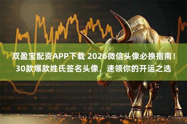 双盈宝配资APP下载 2026微信头像必换指南！30款爆款姓氏签名头像，速领你的开运之选