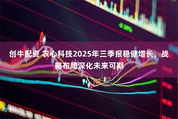 创牛配资 农心科技2025年三季报稳健增长，战略布局深化未来可期