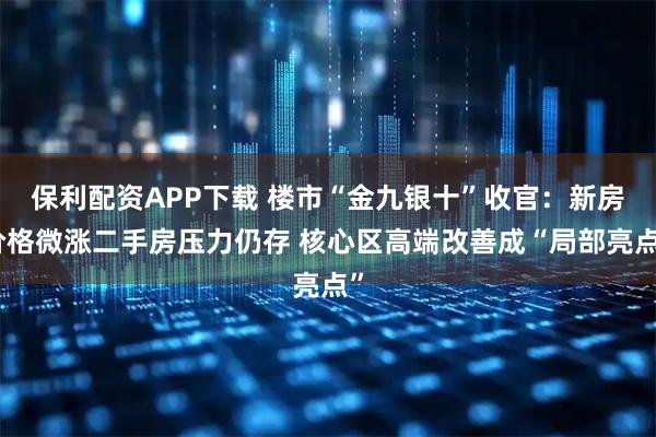 保利配资APP下载 楼市“金九银十”收官：新房价格微涨二手房压力仍存 核心区高端改善成“局部亮点”