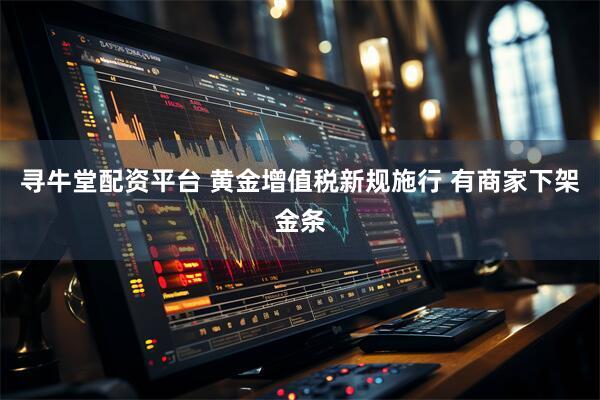 寻牛堂配资平台 黄金增值税新规施行 有商家下架金条