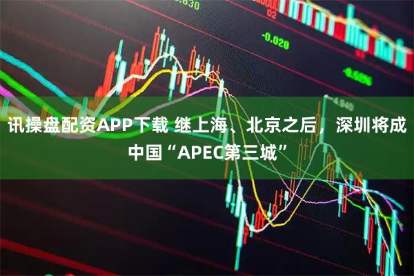讯操盘配资APP下载 继上海、北京之后，深圳将成中国“APEC第三城”