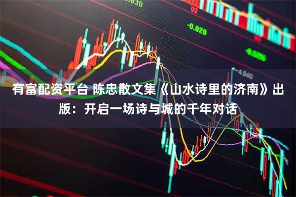 有富配资平台 陈忠散文集《山水诗里的济南》出版：开启一场诗与城的千年对话