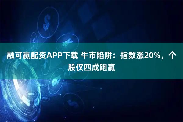 融可赢配资APP下载 牛市陷阱：指数涨20%，个股仅四成跑赢