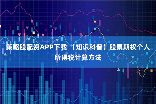 策略股配资APP下载 【知识科普】股票期权个人所得税计算方法