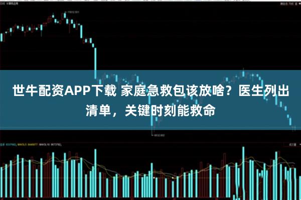 世牛配资APP下载 家庭急救包该放啥？医生列出清单，关键时刻能救命
