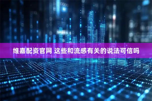 维嘉配资官网 这些和流感有关的说法可信吗