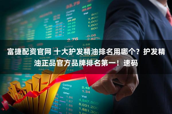 富捷配资官网 十大护发精油排名用哪个？护发精油正品官方品牌排名第一！速码