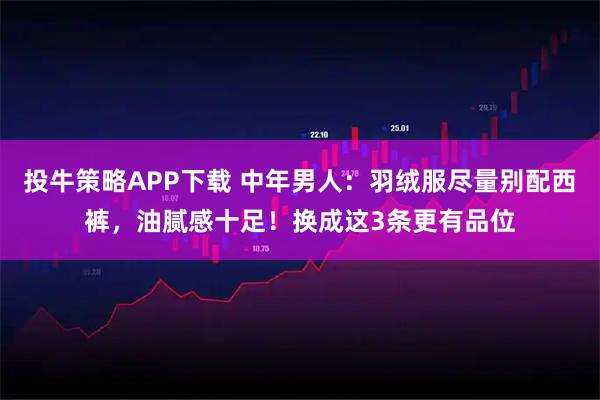 投牛策略APP下载 中年男人：羽绒服尽量别配西裤，油腻感十足！换成这3条更有品位