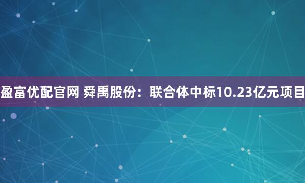 盈富优配官网 舜禹股份：联合体中标10.23亿元项目