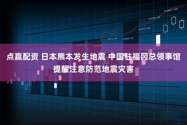 点赢配资 日本熊本发生地震 中国驻福冈总领事馆提醒注意防范地震灾害