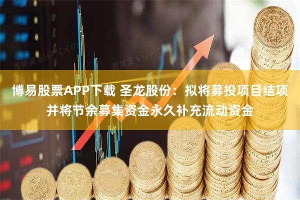 博易股票APP下载 圣龙股份：拟将募投项目结项并将节余募集资金永久补充流动资金
