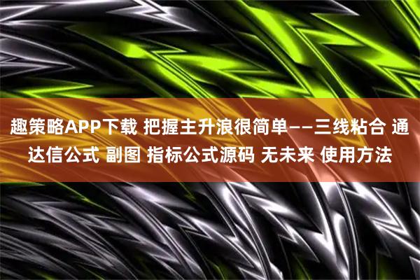 趣策略APP下载 把握主升浪很简单——三线粘合 通达信公式 副图 指标公式源码 无未来 使用方法