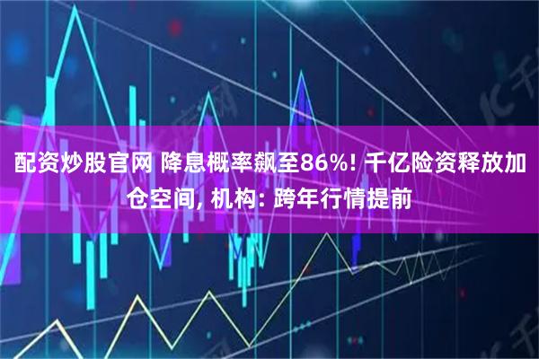 配资炒股官网 降息概率飙至86%! 千亿险资释放加仓空间, 机构: 跨年行情提前