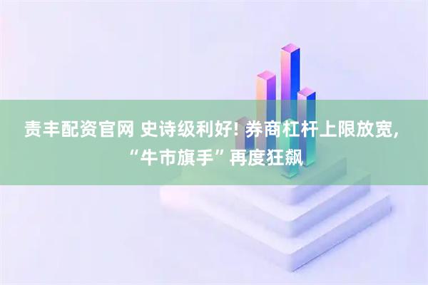 责丰配资官网 史诗级利好! 券商杠杆上限放宽, “牛市旗手”再度狂飙