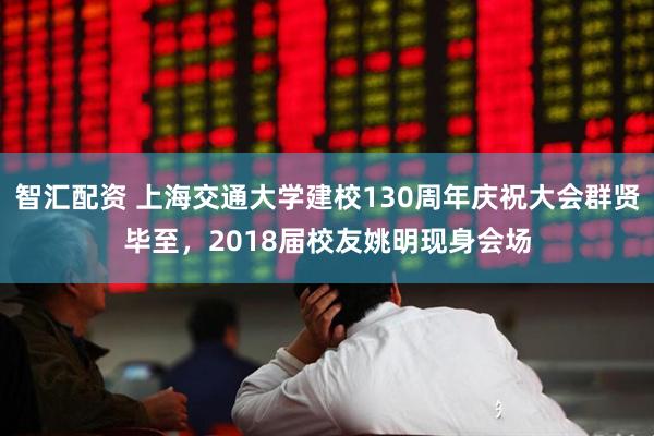 智汇配资 上海交通大学建校130周年庆祝大会群贤毕至，2018届校友姚明现身会场