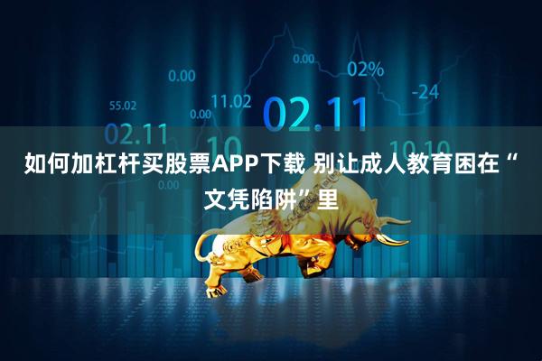 如何加杠杆买股票APP下载 别让成人教育困在“文凭陷阱”里