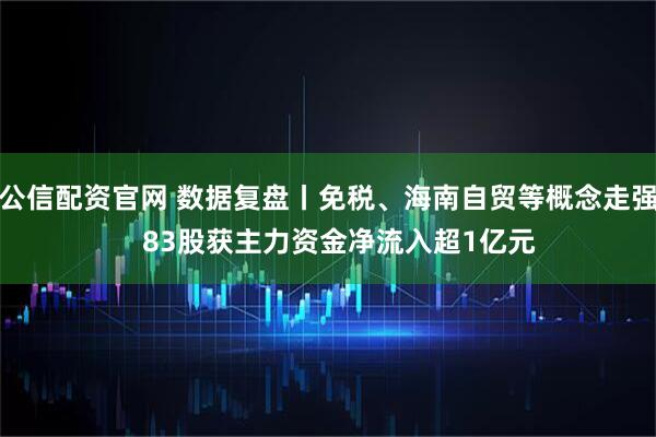 公信配资官网 数据复盘丨免税、海南自贸等概念走强   83股获主力资金净流入超1亿元