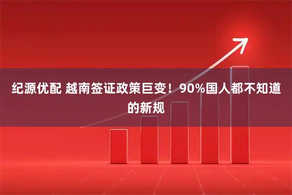 纪源优配 越南签证政策巨变！90%国人都不知道的新规