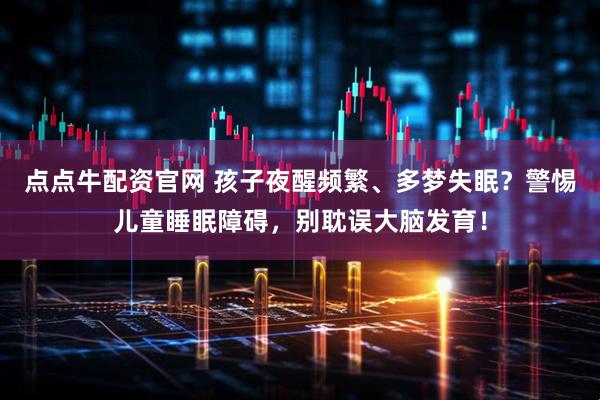 点点牛配资官网 孩子夜醒频繁、多梦失眠？警惕儿童睡眠障碍，别耽误大脑发育！
