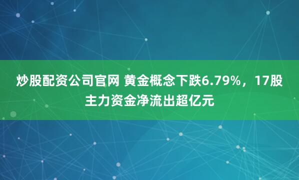 炒股配资公司官网 黄金概念下跌6.79%，17股主力资金净流出超亿元