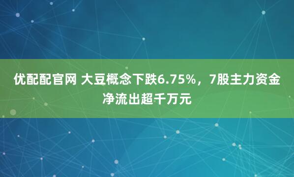 优配配官网 大豆概念下跌6.75%，7股主力资金净流出超千万元