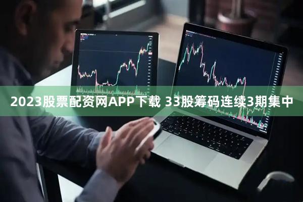 2023股票配资网APP下载 33股筹码连续3期集中