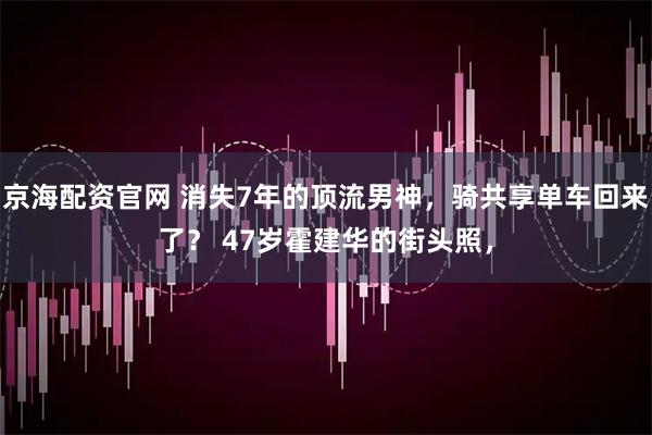 京海配资官网 消失7年的顶流男神，骑共享单车回来了？ 47岁霍建华的街头照，